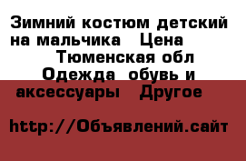 Зимний костюм детский на мальчика › Цена ­ 2 500 - Тюменская обл. Одежда, обувь и аксессуары » Другое   